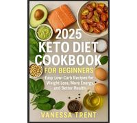 2025 KETO DIET COOKBOOK FOR BEGINNERS: Easy Low-Carb Recipes for Weight Loss, More Energy, and Better HealthVANESSA TRENT