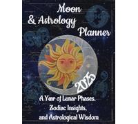 2025 Moon and Astrology Planner: A Year of Lunar Phases, Zodiak Insights, and Astrological Wisdom; A Celestial Journal to Help Keep Spiritually on Track in 2025
