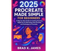 2025 Procreate Made Simple for Beginners: A Step-by-Step Guide to Creating Stunning Digital Art on iPad Using Tools, Brushes, and Techniques in Procreate