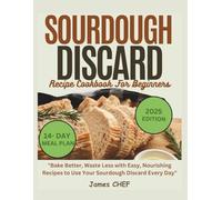2025 Sourdough Discard Recipe Cookbook for Beginners: "Bake Better, Waste Less with Easy, Nourishing Recipes to Use Your Sourdough Discard Every Day"