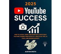 2025 YouTube Success: How to Launch, Grow, and Monetize a Profitable YouTube Channel from Scratch - Practical Tips, AI Tools, and Insider Secrets