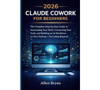 2026 Claude Cowork for Beginners: The Complete Step-by-Step Guide to Automating Your Work, Connecting Your Tools, and Building an AI Workforce on Your Desktop WIith No Coding Required