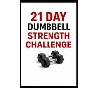 21 Day Dumbbell Strength Challenge: Build Full Body Strength in Just 10 to 30 Minutes a Day Using Dumbbells