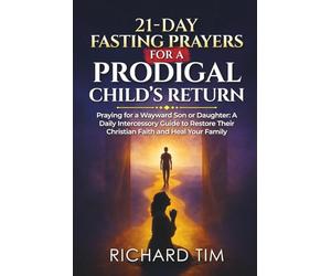 21-Day Fasting Prayers for a Prodigal Child’s Return: Praying for a Wayward Son or Daughter: A Daily Intercessory Guide to Restore Their Christian Faith and Heal Your Family