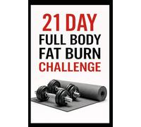 21 Day Full Body Fat Burn Challenge: Total Body Dumbbell Workouts Designed to Burn Fat and Build Lean Muscle
