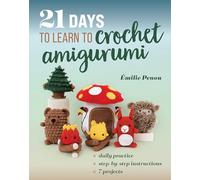 21 Days to Learn to Crochet Amigurumi: Daily Practice, Step-by-step Instructions, 7 Projects