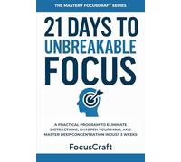 21 Days to Unbreakable Focus: A Practical Program to Eliminate Distractions, Sharpen Your Mind, and Master Deep Concentration in Just 3 Weeks