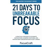 21 Days to Unbreakable Focus: A Practical Program to Eliminate Distractions, Sharpen Your Mind, and Master Deep Concentration in Just 3 Weeks