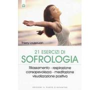 21 esercizi di sofrologia. Rilassamento, respirazione, consapevolezza, meditazione, visualizzazione positiva