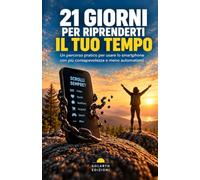 21 GIORNI PER RIPRENDERTI IL TUO TEMPO: Un percorso pratico per usare lo smartphone con più consapevolezza e meno automatismi