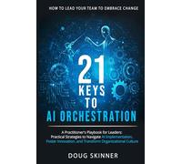 21 KEYS to AI ORCHESTRATION: How to lead your team to embrace change: A practitioners playbook for leaders Practical strategies to navigate AI implementation foster innovation transform organizations