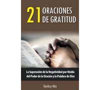 21 Oraciones de Gratitud: La Superación de la Negatividad por Medio del Poder de la Oración y la Palabra de Dios