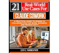 21 Real-World Use Cases for Claude Cowork: A Practical Guide to Human-AI Collaboration for Work, Business, and Productivity