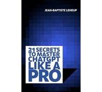 21 Secrets to master ChatGPT like a Pro: Tap into the full power of artificial intelligence !