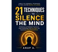21 Techniques to Silence the Mind: Mindfulness and Meditation Practices to Quiet Overthinking, Find Inner Peace, and Experience Lasting Mental Stillness