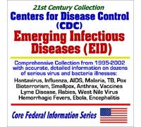 21st Century Collection Centers for Disease Control (CDC) Emerging Infectious Diseases (EID): Comprehensive Collection from 1995 to 2002 with Accurate and Detailed Information on Dozens of Serious Virus and Bacteria Illnesses Hantavirus, Influenza, AIDS, Malaria, TB, Pox, Bioterrorism, Smallpox, Anthrax, Vaccines, Lyme Disease, Rabies, West Nile Virus, Hemorrhagic Fevers, Ebola, Encephalitis (Core Federal Information Series)