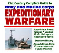 21st Century Complete Guide to Navy and Marine Corps Expeditionary Warfare: Amphibious Ready Groups, Landing Craft, Helicopters, High Speed Vessels, ... Ships, Mine Countermeasures, Future Planning