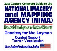 21st Century Complete Guide to the National Imagery and Mapping Agency (NIMA): Geospatial Intelligence for National Security, Geodesy for the Layman, Combat Support, Terrain Visualization