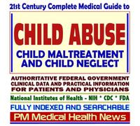 21st Century Complete Medical Guide to Child Abuse, Child Maltreatment, and Child Neglect, Authoritative Government Documents, Clinical References, ... for Patients and Physicians (CD-ROM)