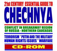 21st Century Essential Guide to Chechnya: Conflict in Breakaway with Russia, Terrorism, Putin and the Military, Human Rights Issues, Warfare, Northern Caucasus