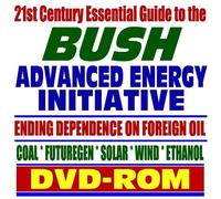 21st Century Essential Guide to the Bush Advanced Energy Initiative, Ending Dependence on Foreign Oil - Coal, FutureGen, Solar, Wind, Ethanol, Biodiesel, Switchgrass (DVD-ROM)