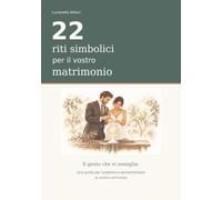 22 riti simbolici per il vostro matrimonio: Il gesto che vi somiglia. Una guida per scegliere e personalizzare la vostra cerimonia