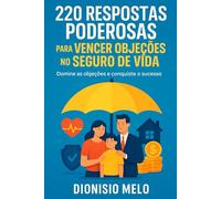 220 Respostas Poderosas para Vencer Objeções no Seguro de Vida: Domine as objeções e conquiste o sucesso