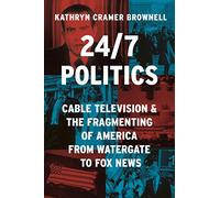 24/7 Politics: Cable Television and the Fragmenting of America from Watergate to Fox News