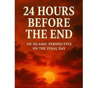 24 Hours Before The End: An Hour-by-Hour Journey Through the Final Day on Earth from an Islamic Perspective
