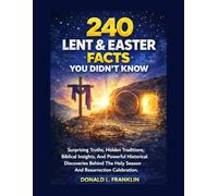 240 Lent & Easter Facts You Didn’t Know: Surprising Truths, Hidden Traditions, Biblical Insights, And Powerful Historical Discoveries Behind The Holy Season And Resurrection Celebration.