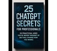25 CHATGPT SECRETS FOR PROFESSIONALS | 25 POWERFUL WAYS TO USE CHATGPT THAT MOST PROFESSIONALS DON'T KNOW: 25 PRACTICAL USES YOU'VE NEVER THOUGHT OF (BUT WILL CHANGE HOW YOU WORK)