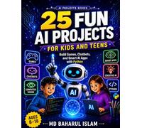 25 Fun AI Projects for Kids and Teens: Build Games, Chatbots, and Smart Apps with Python