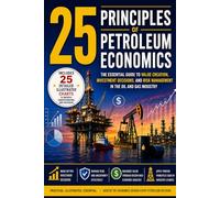 25 Principles of Petroleum Economics: The Essential Guide To Value Creation, Investment Decisions, and Risk Management in Oil and Gas Industry