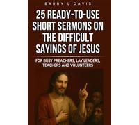 25 Ready-To-Use Short Sermons on the Difficult Sayings of Jesus: For Busy Preachers, Lay Leaders, Teachers and Volunteers