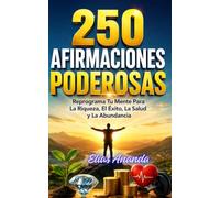 250 AFIRMACIONES PODEROSAS: REPROGRAMA TU MENTE PARA LA RIQUEZA, EL ÉXITO, LA SALUD Y LA ABUNDANCIA