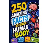 250 Amazing Facts About the Human Body: Surprising Discoveries, Incredible Abilities, Hidden Secrets, and Little-Known Facts About How Your Body Works