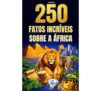 250 Fatos Incríveis sobre a África: Curiosidades fascinantes, absurdas e surpreendentes sobre história, animais, geografia, cultura geral e muito mais