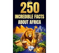 250 Incredible Facts About Africa: The Most Fascinating, Absurd, and Surprising Stories About History, Animals, Geography, Trivia, and Much More