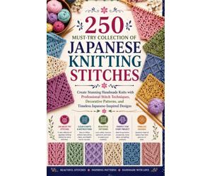 250 Must-Try Collection of Japanese Knitting Stitches Made Easy: Create Stunning Handmade Knits with Professional Stitch Techniques, Decorative Patterns, and Timeless Japanese-Inspired Designs