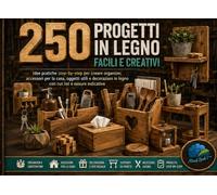 250 Progetti in Legno Facili e Creativi: Idee Pratiche Step By Step per Creare Organizer, Accessori per La Casa, Oggetti Utili e Decorazioni in Legno con Cut-List e Misure Indicative