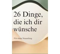 26 Dinge, die ich dir wünsche: Für einen Neuanfang