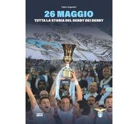 26 MAGGIO. TUTTA LA STORIA DEL DERBY DEI DERBY - Argentini Fabio - 2023 - Ultra