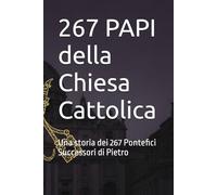 267 PAPI della Chiesa Cattolica: Una storia dei 267 Pontefici Successori di Pietro