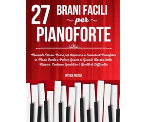 27 BRANI FACILI PER PIANOFORTE: Manuale Passo-Passo per Imparare a Suonare il Pianoforte in Modo Facile e Veloce Grazie ai Grandi Classici della Musica. Contiene Spartiti in 5 Livelli di Difficoltà