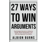 27 Ways to Win Arguments: Psychological Secrets to Influence People, Resist Manipulation, and Win Any Argument You Desire.