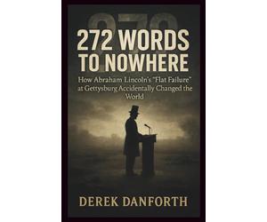 272 Words to Nowhere: How Abraham Lincoln’s “Flat Failure” at Gettysburg Accidentally Changed the World