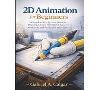 2D Animation for Beginners: A Complete Step-by-Step Guide to Drawing, Motion Principles, Character Animation, and Production Workflow