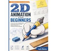 2D Animation for Beginners: A Step-by-Step Guide to Drawing, Design, Storyboarding, Animation Principles, Character Performance, and Professional Production Workflows