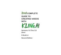 2nd COMPLETE GUIDE TO CREATING VIDEOS WITH KLING.AI: Versions 1.0 Thru 3.0 Omni Second Edition