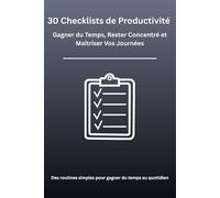 30 Checklists de Productivité : Gagner du Temps, Rester Concentré et Maîtriser Vos Journées: Des routines simples et concrètes pour gérer emails, ... et booster votre efficacité quotidienne